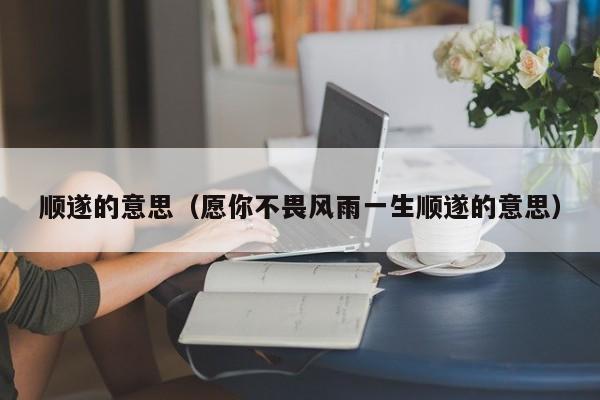 顺遂的意思（愿你不畏风雨一生顺遂的意思）