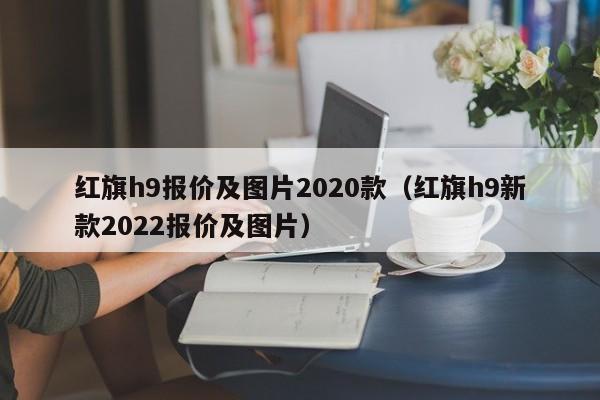红旗h9报价及图片2020款（红旗h9新款2022报价及图片）