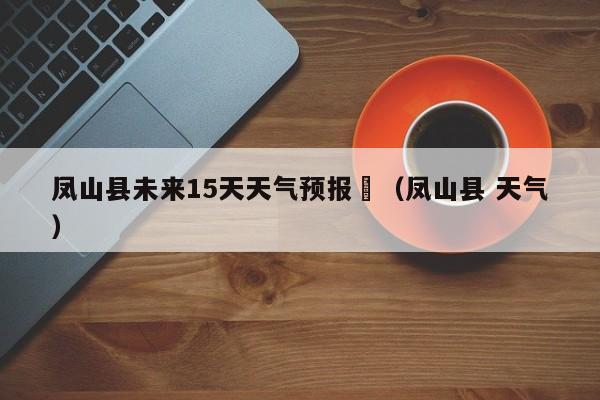 凤山县未来15天天气预报	（凤山县 天气）