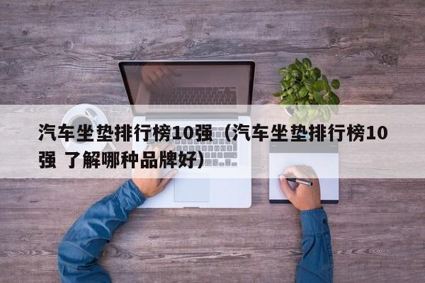汽车坐垫排行榜10强（汽车坐垫排行榜10强 了解哪种品牌好）