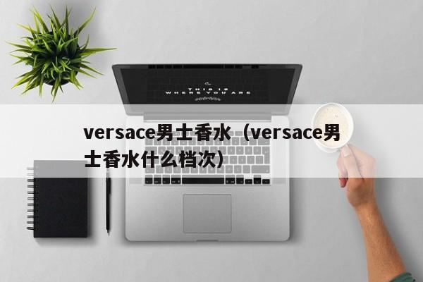 versace男士香水（versace男士香水什么档次）