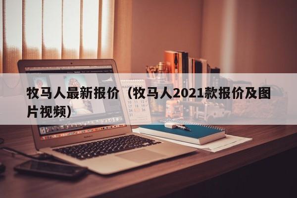 牧马人最新报价（牧马人2021款报价及图片视频）