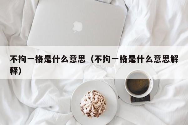 不拘一格是什么意思（不拘一格是什么意思解释）