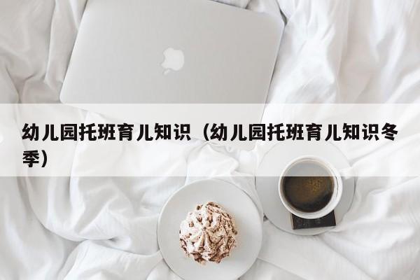 幼儿园托班育儿知识（幼儿园托班育儿知识冬季）