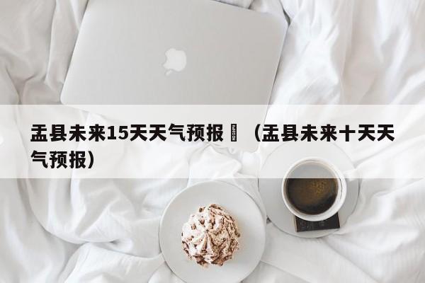 盂县未来15天天气预报	（盂县未来十天天气预报）