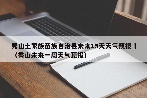 秀山土家族苗族自治县未来15天天气预报	（秀山未来一周天气预报）