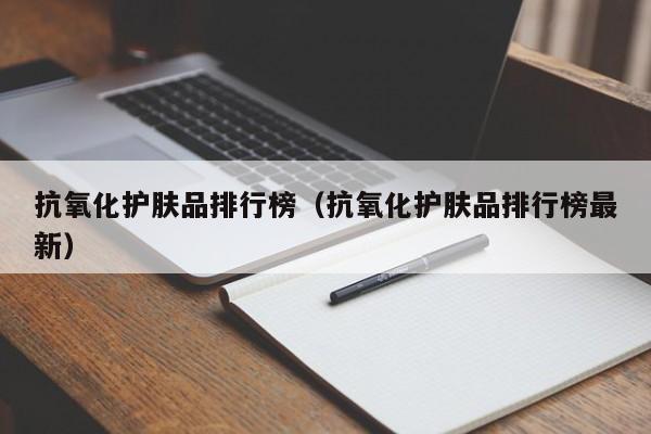 抗氧化护肤品排行榜（抗氧化护肤品排行榜最新）