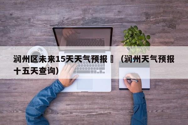 润州区未来15天天气预报	（润州天气预报十五天查询）