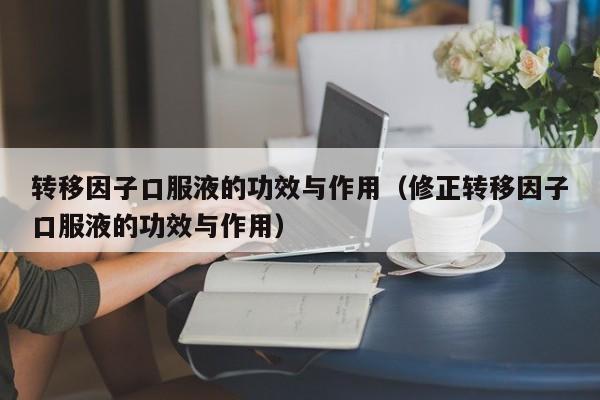 转移因子口服液的功效与作用（修正转移因子口服液的功效与作用）