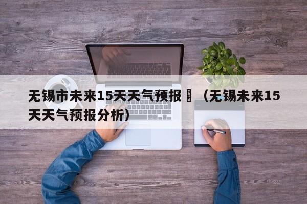无锡市未来15天天气预报	（无锡未来15天天气预报分析）