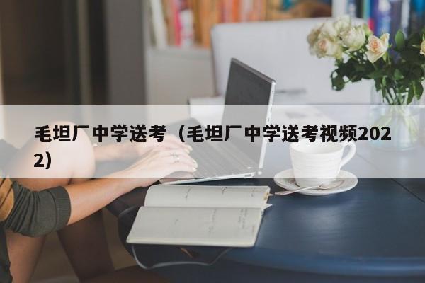 毛坦厂中学送考（毛坦厂中学送考视频2022）