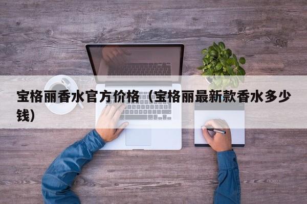 宝格丽香水官方价格（宝格丽最新款香水多少钱）