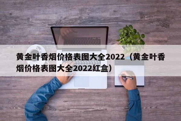 黄金叶香烟价格表图大全2022（黄金叶香烟价格表图大全2022红盒）