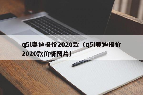 q5l奥迪报价2020款（q5l奥迪报价2020款价格图片）