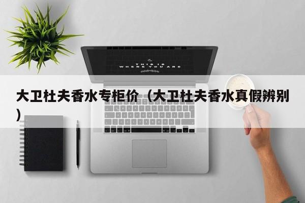 大卫杜夫香水专柜价（大卫杜夫香水真假辨别）