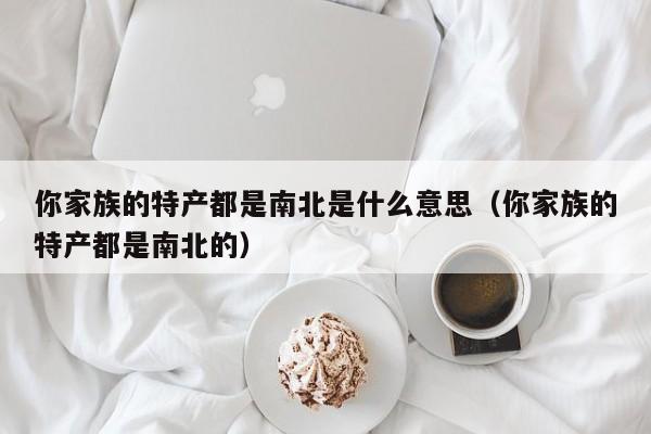 你家族的特产都是南北是什么意思（你家族的特产都是南北的）