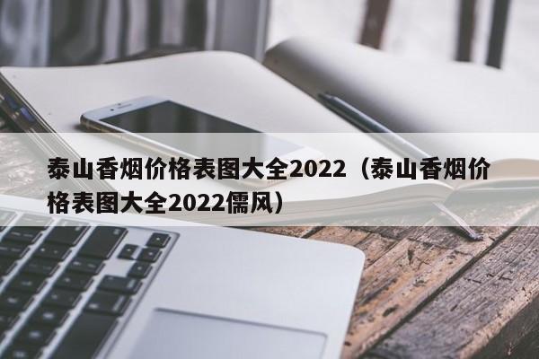 泰山香烟价格表图大全2022（泰山香烟价格表图大全2022儒风）