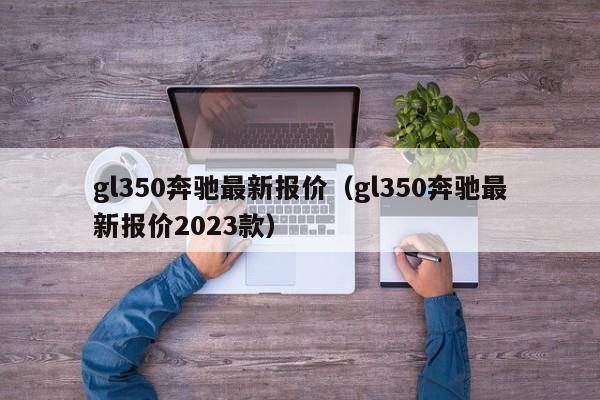 gl350奔驰最新报价（gl350奔驰最新报价2023款）