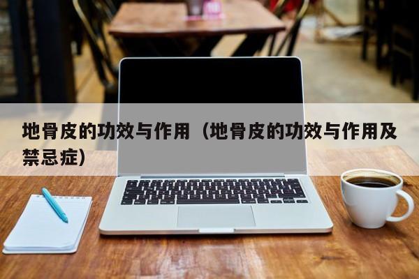 地骨皮的功效与作用（地骨皮的功效与作用及禁忌症）