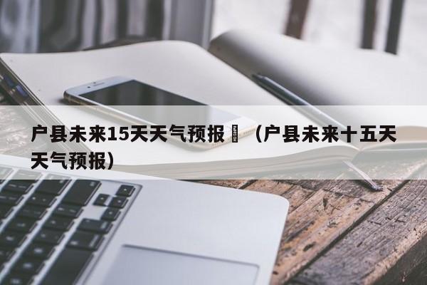 户县未来15天天气预报	（户县未来十五天天气预报）