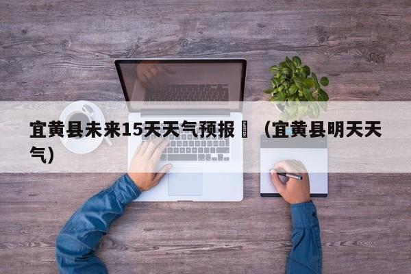 宜黄县未来15天天气预报	（宜黄县明天天气）
