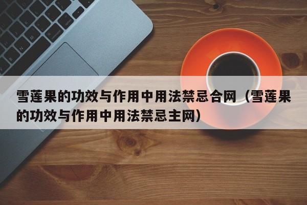 雪莲果的功效与作用中用法禁忌合网（雪莲果的功效与作用中用法禁忌主网）