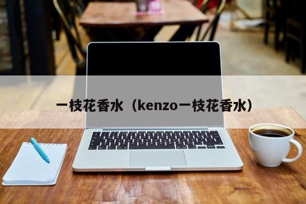 一枝花香水（kenzo一枝花香水）