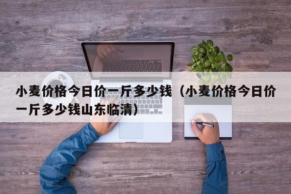 小麦价格今日价一斤多少钱（小麦价格今日价一斤多少钱山东临清）