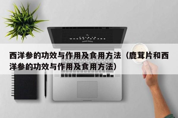 西洋参的功效与作用及食用方法（鹿茸片和西洋参的功效与作用及食用方法）