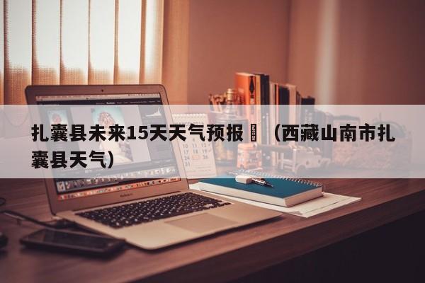 扎囊县未来15天天气预报	（西藏山南市扎囊县天气）