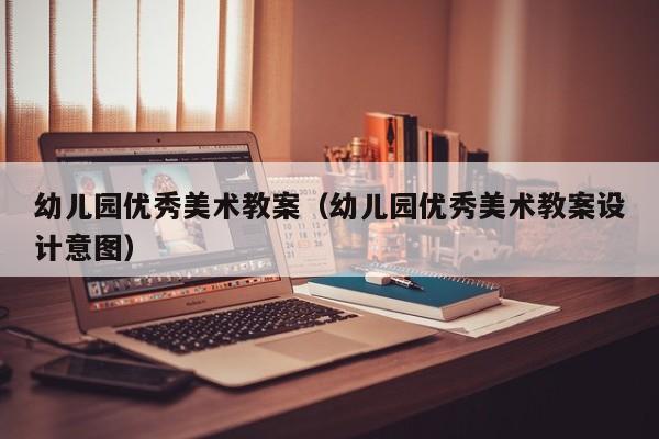 幼儿园优秀美术教案（幼儿园优秀美术教案设计意图）