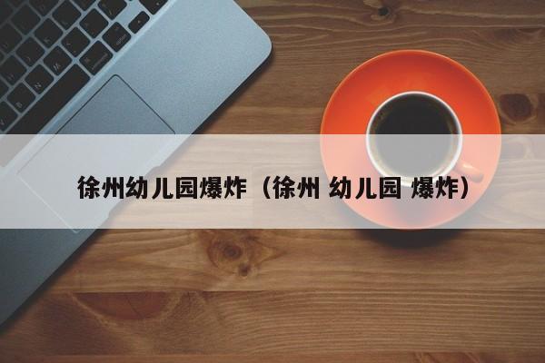 徐州幼儿园爆炸（徐州 幼儿园 爆炸）