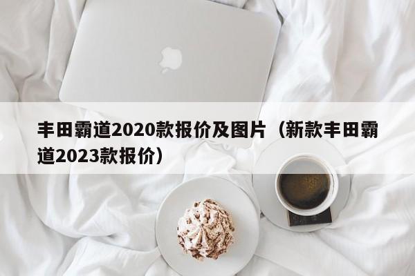丰田霸道2020款报价及图片（新款丰田霸道2023款报价）