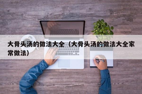大骨头汤的做法大全（大骨头汤的做法大全家常做法）
