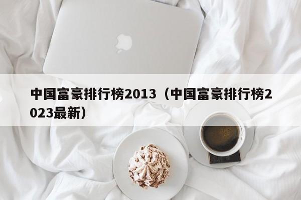 中国富豪排行榜2013（中国富豪排行榜2023最新）