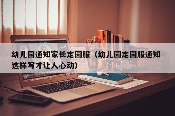 幼儿园通知家长定园服（幼儿园定园服通知 这样写才让人心动）