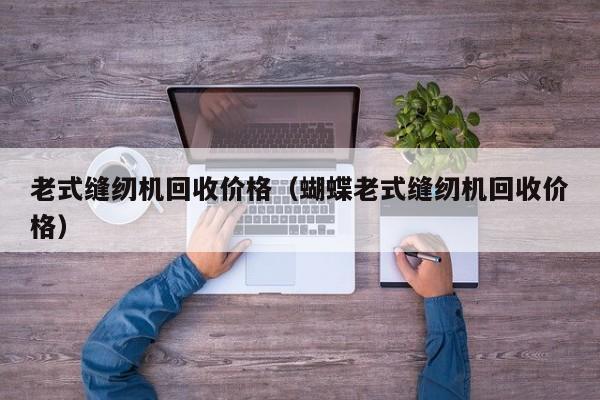 老式缝纫机回收价格（蝴蝶老式缝纫机回收价格）