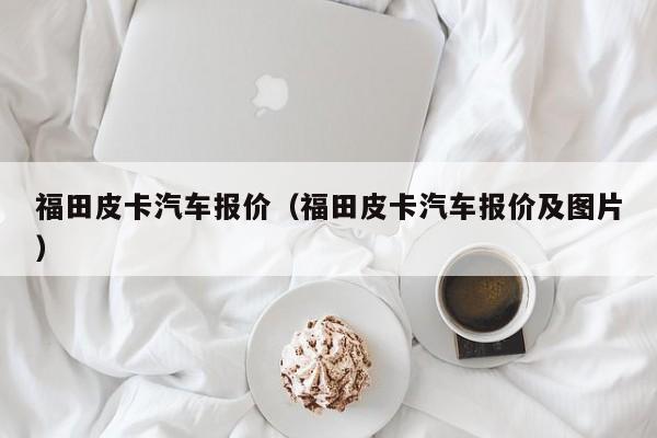 福田皮卡汽车报价（福田皮卡汽车报价及图片）