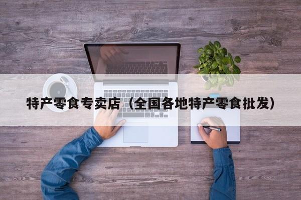 特产零食专卖店（全国各地特产零食批发）