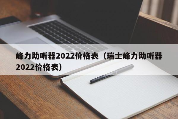 峰力助听器2022价格表(瑞士峰力助听器2022价格表)