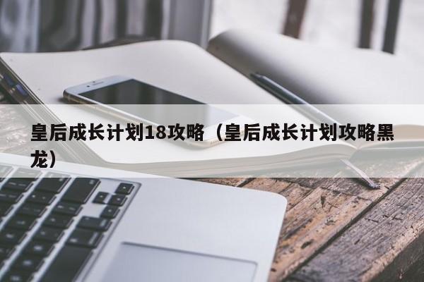 皇后成长计划18攻略(皇后成长计划攻略黑龙)
