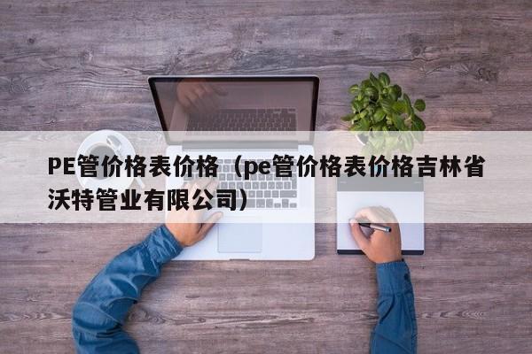 PE管价格表价格(pe管价格表价格吉林省沃特管业有限公司)