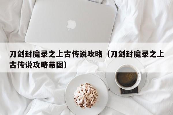 刀剑封魔录之上古传说攻略(刀剑封魔录之上古传说攻略带图)