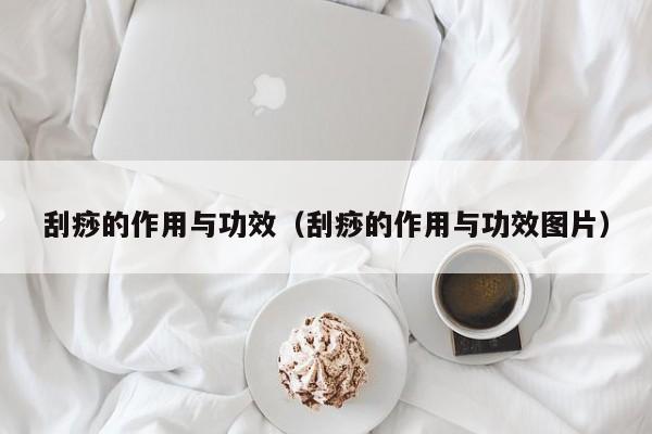 刮痧的作用与功效(刮痧的作用与功效图片)