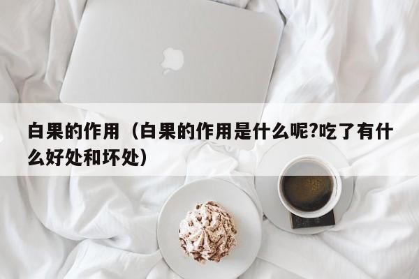 白果的作用(白果的作用是什么呢?吃了有什么好处和坏处)