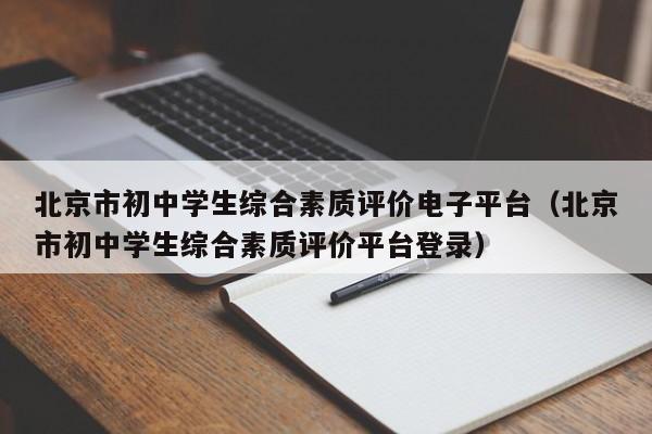 北京市初中学生综合素质评价电子平台(北京市初中学生综合素质评价平台登录)