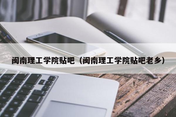闽南理工学院贴吧(闽南理工学院贴吧老乡)