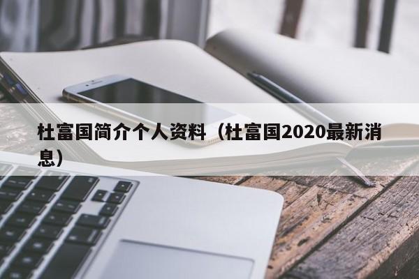 杜富国简介个人资料(杜富国2020最新消息)