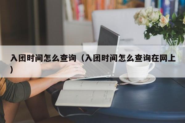 入团时间怎么查询(入团时间怎么查询在网上)