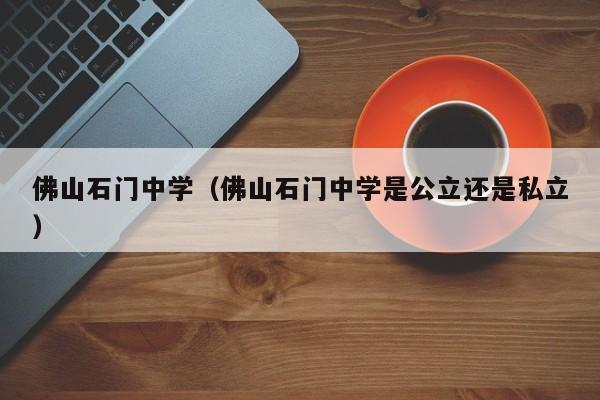 佛山石门中学（佛山石门中学是公立还是私立）